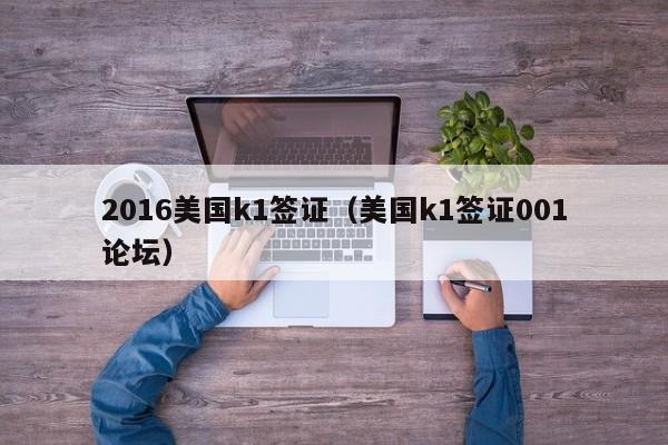 2016美国k1签证（美国k1签证001论坛）