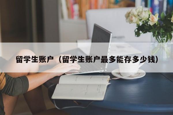 留学生账户（留学生账户最多能存多少钱）