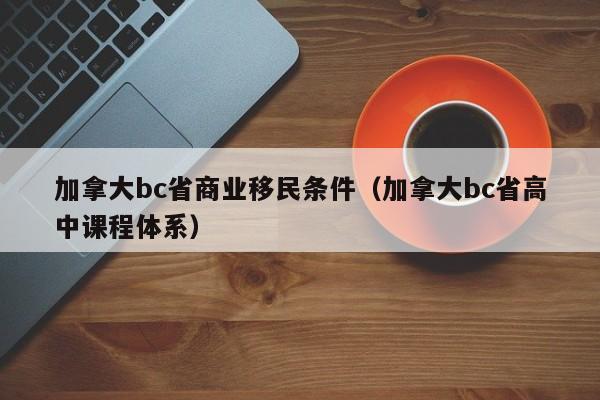 加拿大bc省商业移民条件（加拿大bc省高中课程体系）