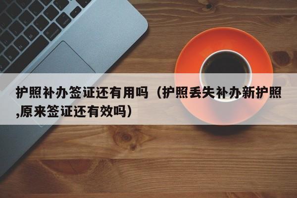 护照补办签证还有用吗（护照丢失补办新护照,原来签证还有效吗）
