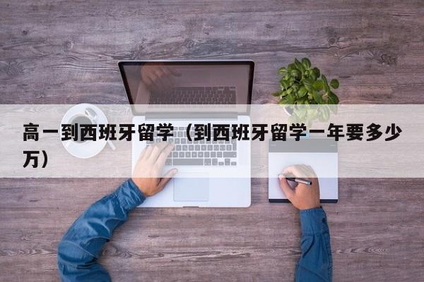 高一到西班牙留学（到西班牙留学一年要多少万）