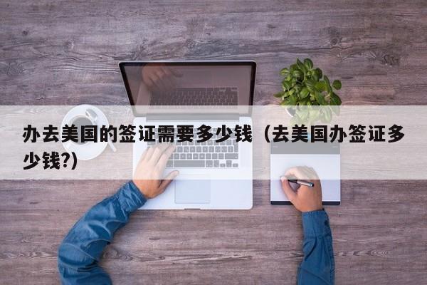 办去美国的签证需要多少钱（去美国办签证多少钱?）