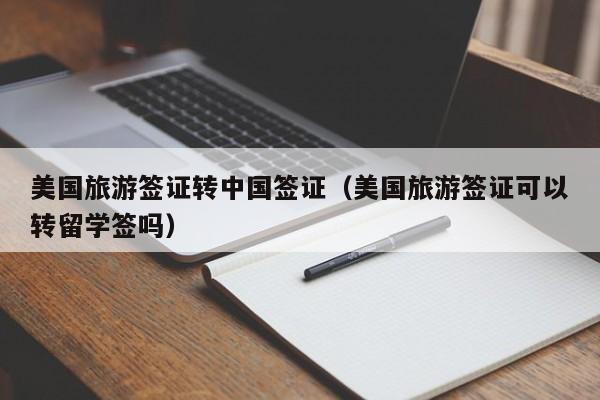 美国旅游签证转中国签证（美国旅游签证可以转留学签吗）
