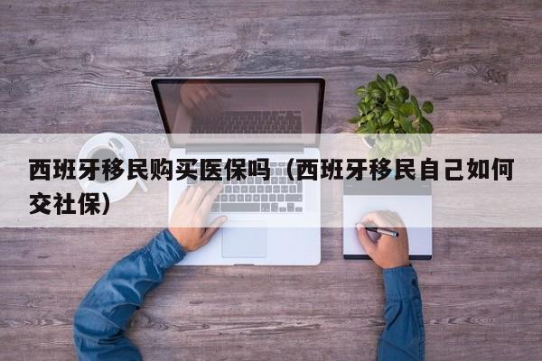西班牙移民购买医保吗（西班牙移民自己如何交社保）
