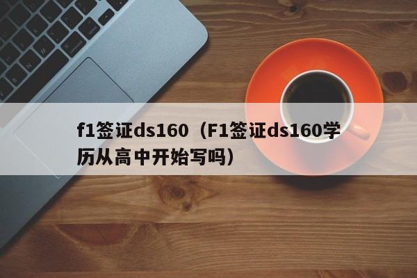 f1签证ds160（F1签证ds160学历从高中开始写吗）
