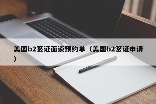 美国b2签证面谈预约单（美国b2签证申请）