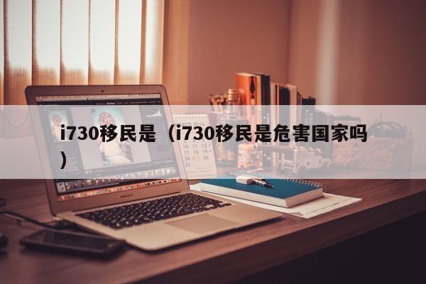 i730移民是（i730移民是危害国家吗）