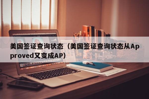 美国签证查询状态（美国签证查询状态从Approved又变成AP）
