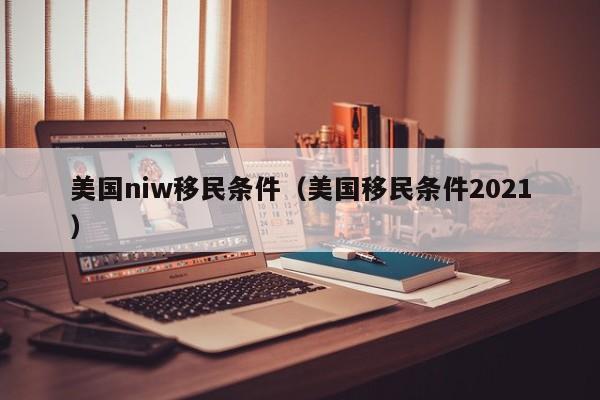 美国niw移民条件（美国移民条件2021）