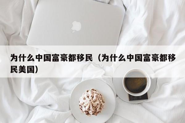 为什么中国富豪都移民（为什么中国富豪都移民美国）