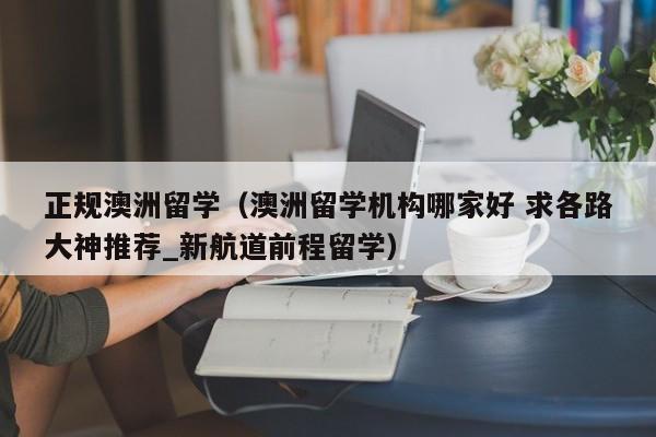 正规澳洲留学（澳洲留学机构哪家好 求各路大神推荐_新航道前程留学）