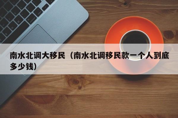 南水北调大移民（南水北调移民款一个人到底多少钱）
