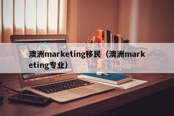 澳洲marketing移民（澳洲marketing专业）
