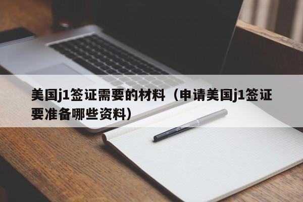 美国j1签证需要的材料（申请美国j1签证要准备哪些资料）