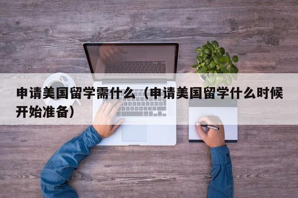 申请美国留学需什么（申请美国留学什么时候开始准备）
