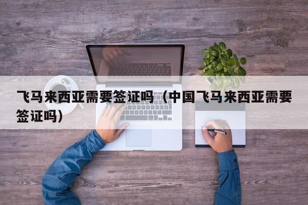 飞马来西亚需要签证吗（中国飞马来西亚需要签证吗）