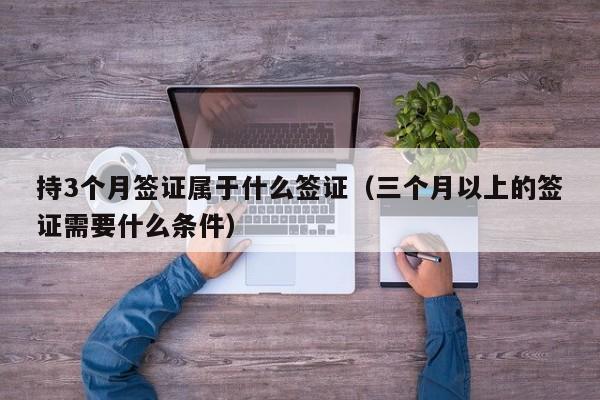 持3个月签证属于什么签证（三个月以上的签证需要什么条件）