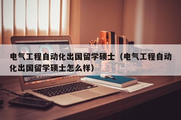 电气工程自动化出国留学硕士（电气工程自动化出国留学硕士怎么样）