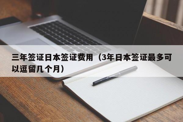 三年签证日本签证费用（3年日本签证最多可以逗留几个月）
