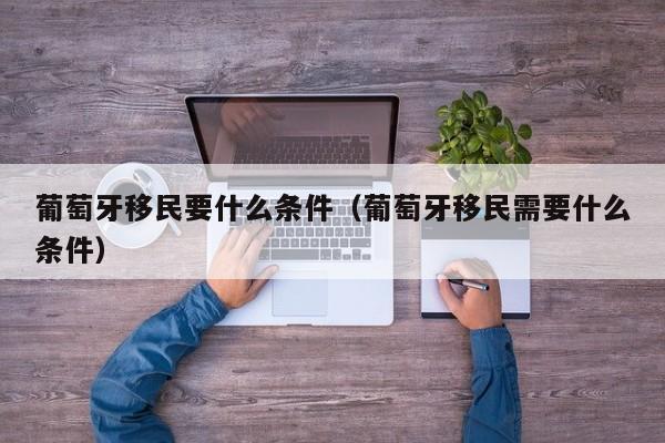 葡萄牙移民要什么条件（葡萄牙移民需要什么条件）