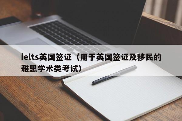ielts英国签证（用于英国签证及移民的雅思学术类考试）