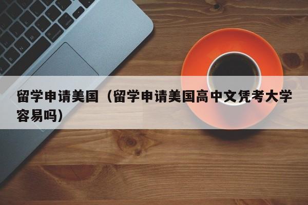 留学申请美国（留学申请美国高中文凭考大学容易吗）