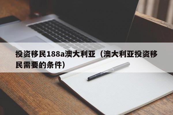 投资移民188a澳大利亚（澳大利亚投资移民需要的条件）