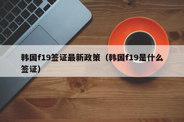 韩国f19签证最新政策（韩国f19是什么签证）