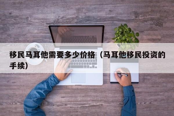 移民马耳他需要多少价格（马耳他移民投资的手续）