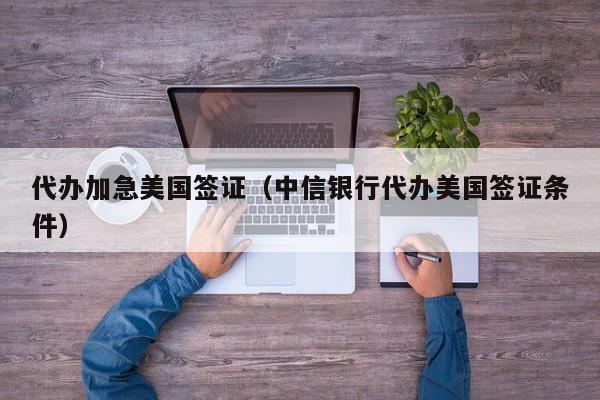 代办加急美国签证（中信银行代办美国签证条件）