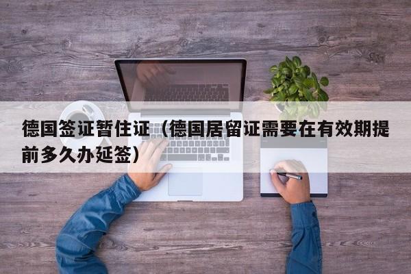 德国签证暂住证（德国居留证需要在有效期提前多久办延签）