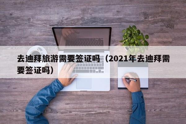 去迪拜旅游需要签证吗（2021年去迪拜需要签证吗）