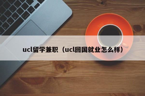 ucl留学兼职（ucl回国就业怎么样）