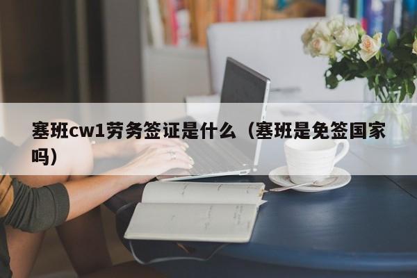 塞班cw1劳务签证是什么（塞班是免签国家吗）