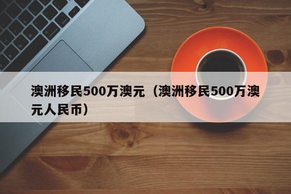 澳洲移民500万澳元（澳洲移民500万澳元人民币）