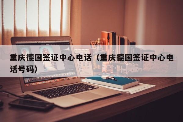 重庆德国签证中心电话（重庆德国签证中心电话号码）