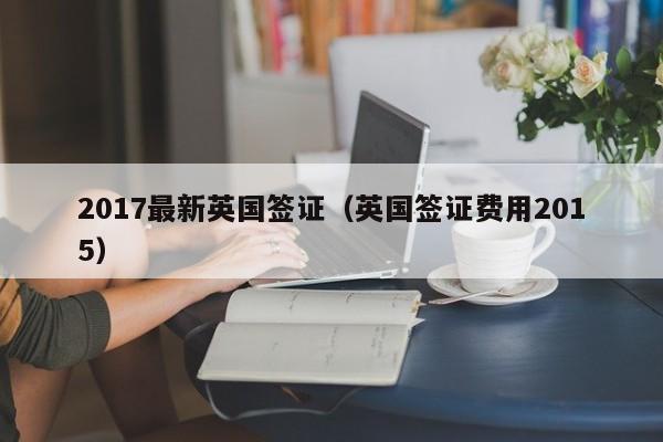 2017最新英国签证（英国签证费用2015）