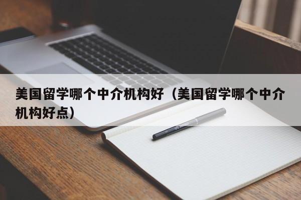 美国留学哪个中介机构好（美国留学哪个中介机构好点）
