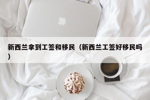 新西兰拿到工签和移民（新西兰工签好移民吗）