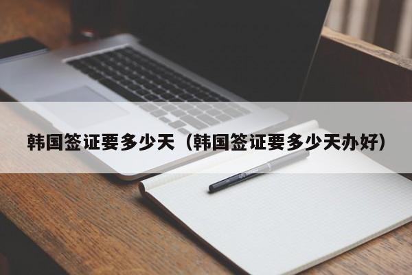 韩国签证要多少天（韩国签证要多少天办好）