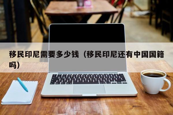 移民印尼需要多少钱（移民印尼还有中国国籍吗）