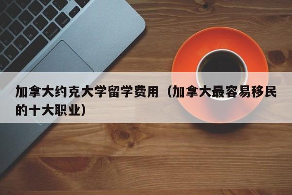 加拿大约克大学留学费用（加拿大最容易移民的十大职业）