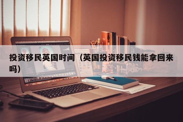 投资移民英国时间（英国投资移民钱能拿回来吗）