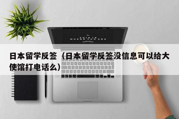 日本留学反签（日本留学反签没信息可以给大使馆打电话么）