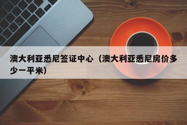 澳大利亚悉尼签证中心（澳大利亚悉尼房价多少一平米）