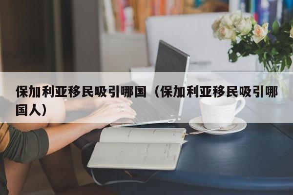 保加利亚移民吸引哪国（保加利亚移民吸引哪国人）