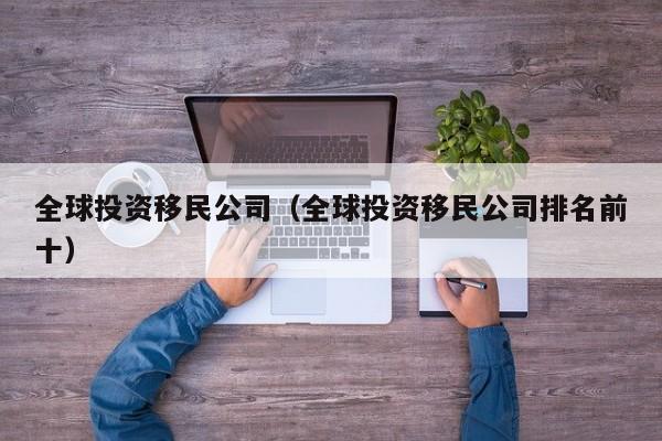 全球投资移民公司（全球投资移民公司排名前十）