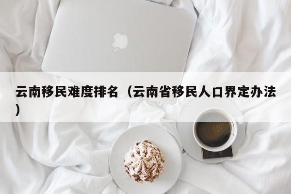 云南移民难度排名（云南省移民人口界定办法）