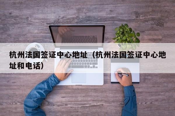 杭州法国签证中心地址（杭州法国签证中心地址和电话）