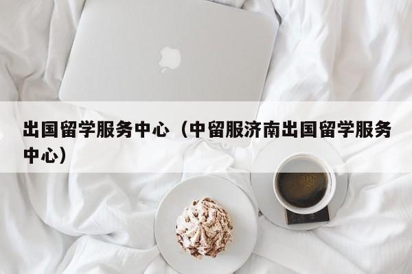 出国留学服务中心（中留服济南出国留学服务中心）